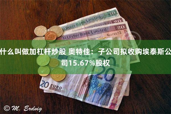 什么叫做加杠杆炒股 奥特佳：子公司拟收购埃泰斯公司15.67%股权