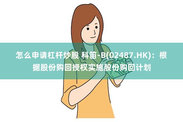 怎么申请杠杆炒股 科笛-B(02487.HK)：根据股份购回授权实施股份购回计划