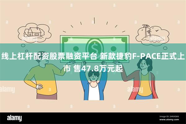 线上杠杆配资股票融资平台 新款捷豹F-PACE正式上市 售47.8万元起