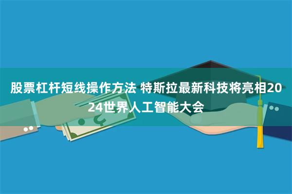 股票杠杆短线操作方法 特斯拉最新科技将亮相2024世界人工智能大会