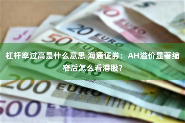 杠杆率过高是什么意思 海通证券：AH溢价显著缩窄后怎么看港股？