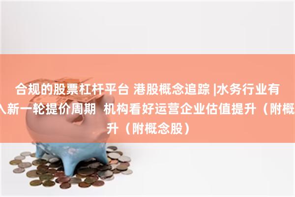 合规的股票杠杆平台 港股概念追踪 |水务行业有望进入新一轮提价周期  机构看好运营企业估值提升（附概念股）