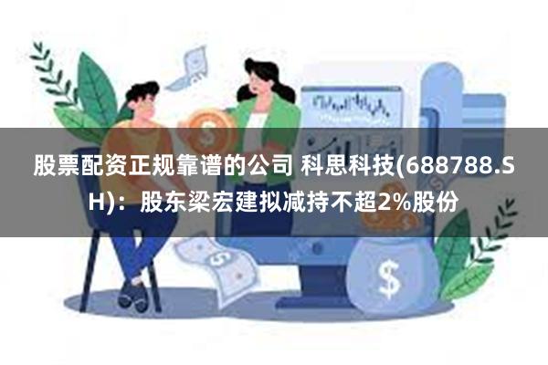 股票配资正规靠谱的公司 科思科技(688788.SH)：股东梁宏建拟减持不超2%股份