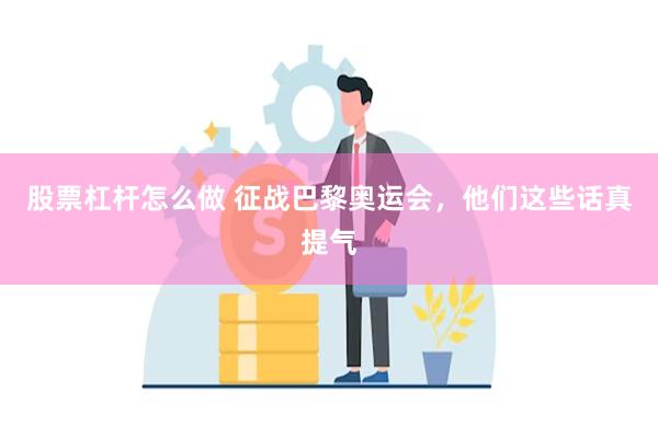 股票杠杆怎么做 征战巴黎奥运会，他们这些话真提气