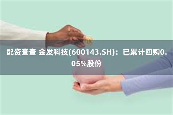 配资查查 金发科技(600143.SH)：已累计回购0.05%股份