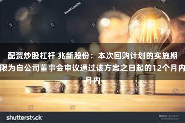 配资炒股杠杆 兆新股份：本次回购计划的实施期限为自公司董事会审议通过该方案之日起的12个月内