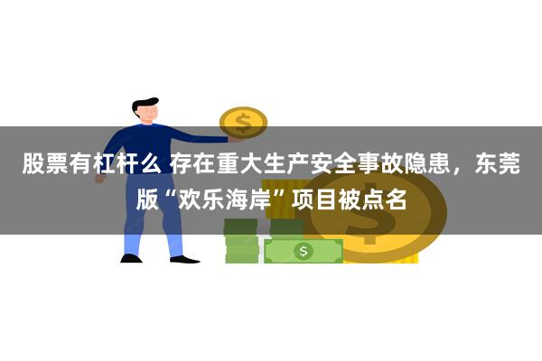 股票有杠杆么 存在重大生产安全事故隐患，东莞版“欢乐海岸”项目被点名