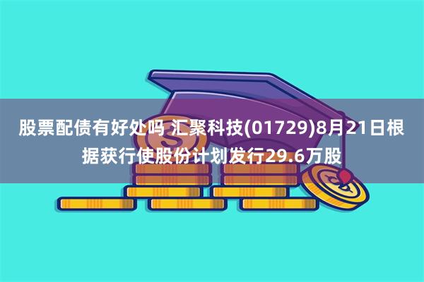 股票配债有好处吗 汇聚科技(01729)8月21日根据获行使股份计划发行29.6万股