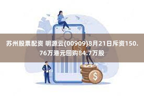 苏州股票配资 明源云(00909)8月21日斥资150.76万港元回购84.7万股