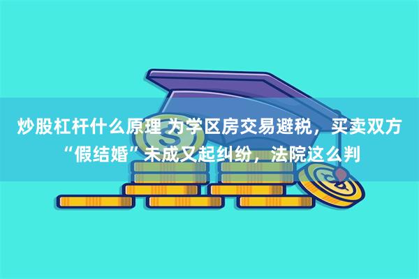 炒股杠杆什么原理 为学区房交易避税，买卖双方“假结婚”未成又起纠纷，法院这么判