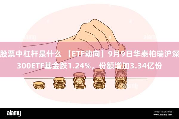 股票中杠杆是什么 【ETF动向】9月9日华泰柏瑞沪深300ETF基金跌1.24%，份额增加3.34亿份