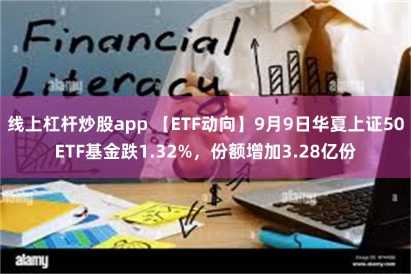 线上杠杆炒股app 【ETF动向】9月9日华夏上证50ETF基金跌1.32%，份额增加3.28亿份