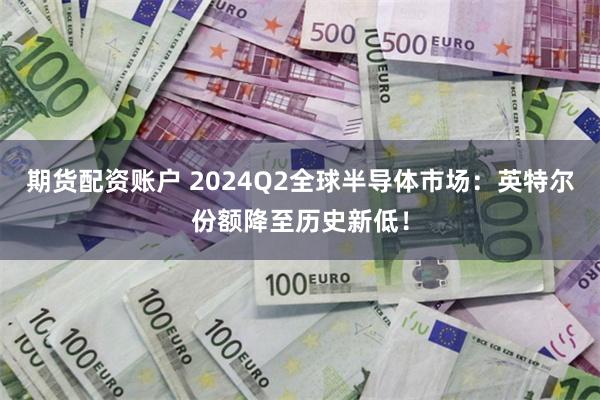 期货配资账户 2024Q2全球半导体市场：英特尔份额降至历史新低！