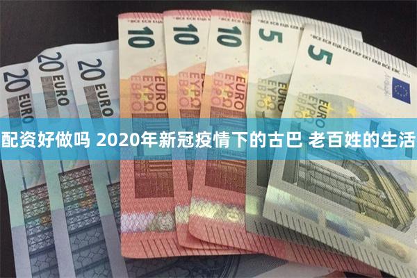 配资好做吗 2020年新冠疫情下的古巴 老百姓的生活