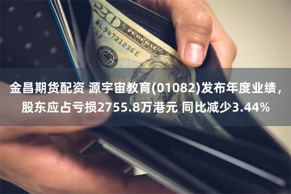 金昌期货配资 源宇宙教育(01082)发布年度业绩，股东应占亏损2755.8万港元 同比减少3.44%