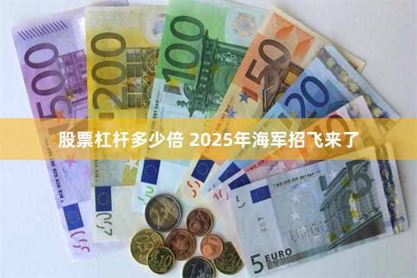 股票杠杆多少倍 2025年海军招飞来了