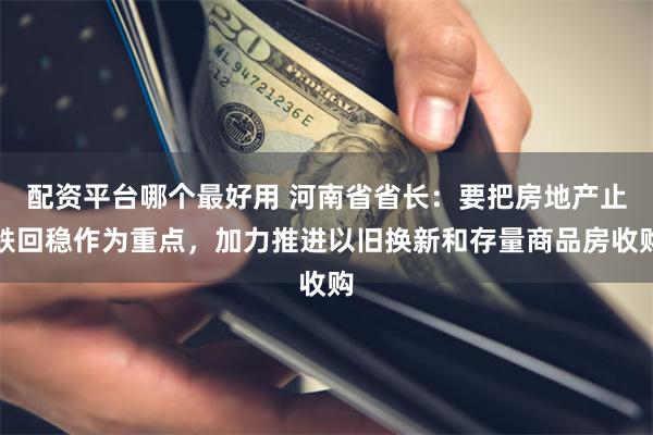 配资平台哪个最好用 河南省省长：要把房地产止跌回稳作为重点，加力推进以旧换新和存量商品房收购