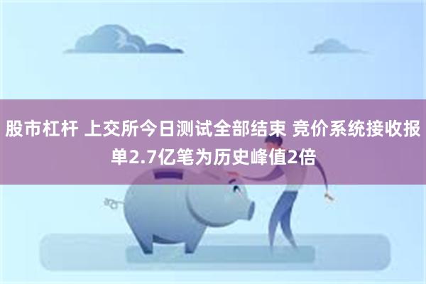 股市杠杆 上交所今日测试全部结束 竞价系统接收报单2.7亿笔为历史峰值2倍