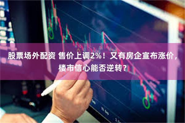 股票场外配资 售价上调2%！又有房企宣布涨价，楼市信心能否逆转？