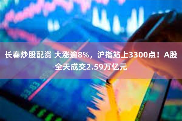 长春炒股配资 大涨逾8%，沪指站上3300点！A股全天成交2.59万亿元