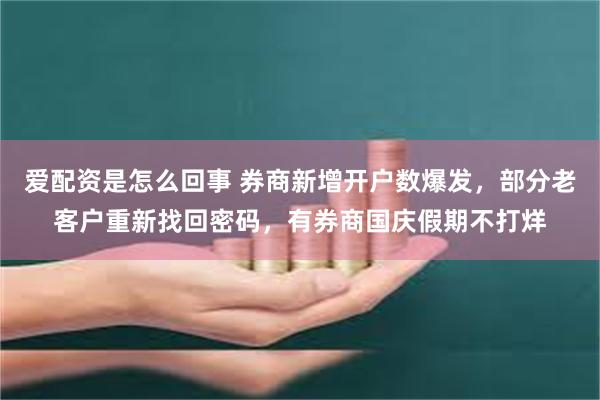 爱配资是怎么回事 券商新增开户数爆发，部分老客户重新找回密码，有券商国庆假期不打烊