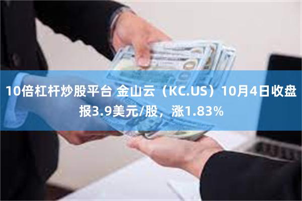 10倍杠杆炒股平台 金山云（KC.US）10月4日收盘报3.9美元/股，涨1.83%