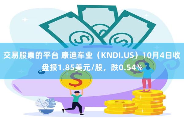 交易股票的平台 康迪车业（KNDI.US）10月4日收盘报1.85美元/股，跌0.54%