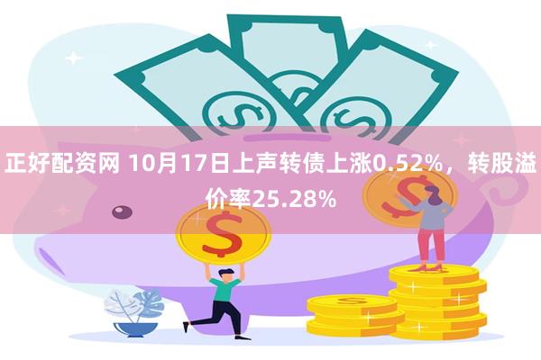 正好配资网 10月17日上声转债上涨0.52%，转股溢价率25.28%