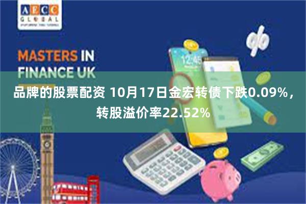 品牌的股票配资 10月17日金宏转债下跌0.09%，转股溢价率22.52%