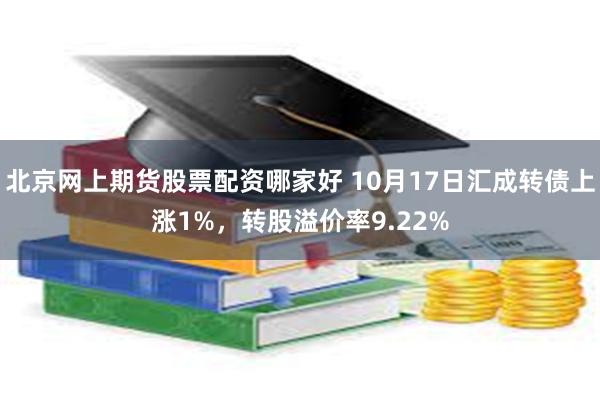 北京网上期货股票配资哪家好 10月17日汇成转债上涨1%，转股溢价率9.22%