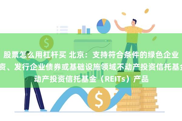 股票怎么用杠杆买 北京：支持符合条件的绿色企业上市融资和再融资、发行企业债券或基础设施领域不动产投资信托基金（REITs）产品