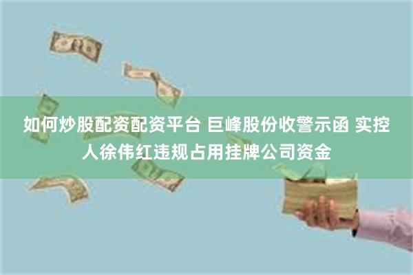 如何炒股配资配资平台 巨峰股份收警示函 实控人徐伟红违规占用挂牌公司资金