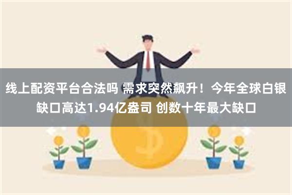 线上配资平台合法吗 需求突然飙升！今年全球白银缺口高达1.94亿盎司 创数十年最大缺口