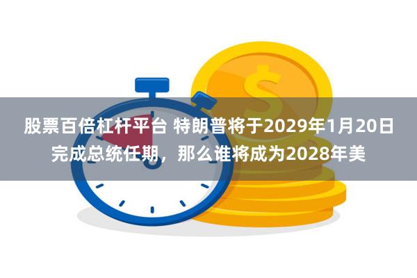 股票百倍杠杆平台 特朗普将于2029年1月20日完成总统任期，那么谁将成为2028年美