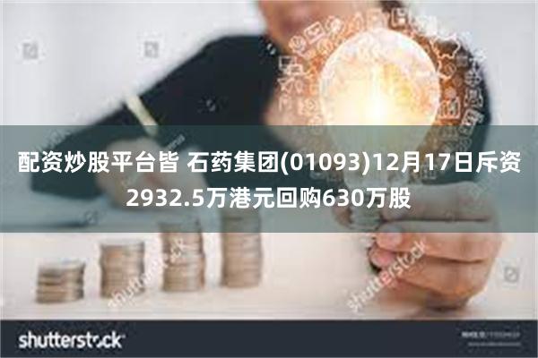 配资炒股平台皆 石药集团(01093)12月17日斥资2932.5万港元回购630万股