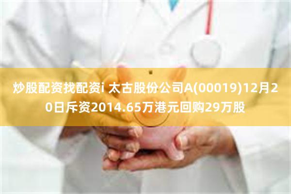 炒股配资找配资i 太古股份公司A(00019)12月20日斥资2014.65万港元回购29万股