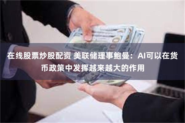 在线股票炒股配资 美联储理事鲍曼：AI可以在货币政策中发挥越来越大的作用