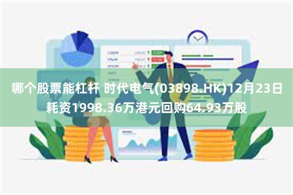 哪个股票能杠杆 时代电气(03898.HK)12月23日耗资1998.36万港元回购64.93万股