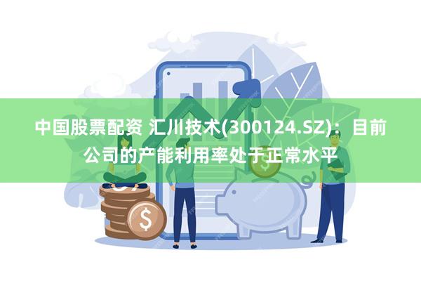 中国股票配资 汇川技术(300124.SZ)：目前公司的产能利用率处于正常水平