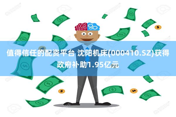 值得信任的配资平台 沈阳机床(000410.SZ)获得政府补助1.95亿元