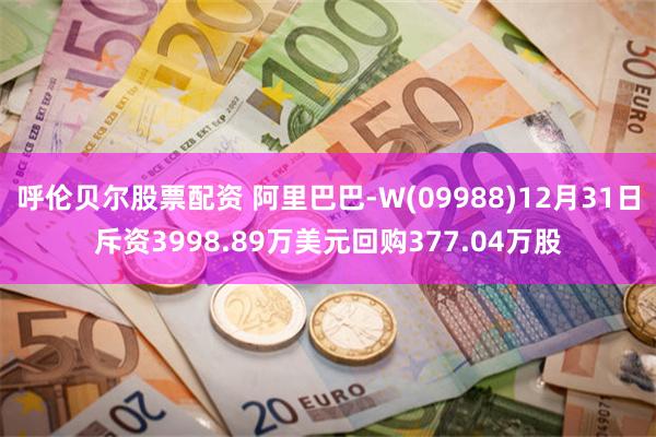 呼伦贝尔股票配资 阿里巴巴-W(09988)12月31日斥资3998.89万美元回购377.04万股