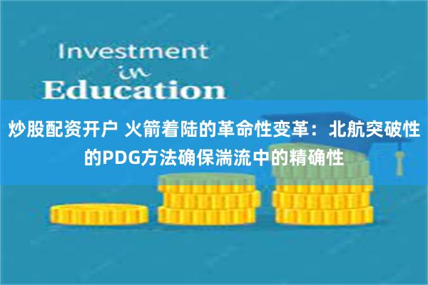 炒股配资开户 火箭着陆的革命性变革：北航突破性的PDG方法确保湍流中的精确性