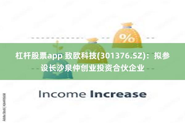 杠杆股票app 致欧科技(301376.SZ)：拟参设长沙泉仲创业投资合伙企业