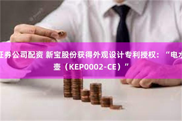 证券公司配资 新宝股份获得外观设计专利授权：“电水壶（KEP0002-CE）”