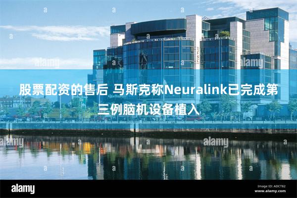 股票配资的售后 马斯克称Neuralink已完成第三例脑机设备植入