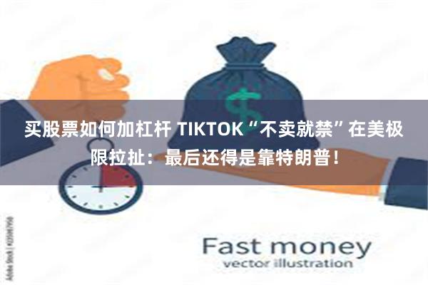 买股票如何加杠杆 TIKTOK“不卖就禁”在美极限拉扯：最后还得是靠特朗普！