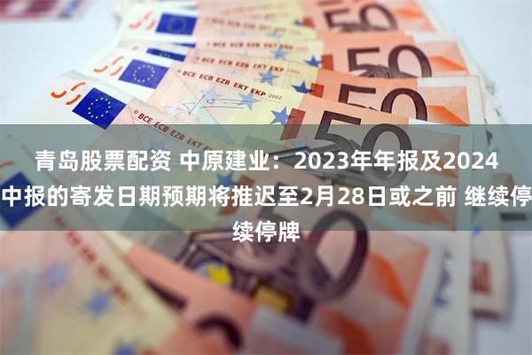 青岛股票配资 中原建业：2023年年报及2024年中报的寄发日期预期将推迟至2月28日或之前 继续停牌