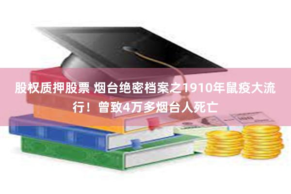 股权质押股票 烟台绝密档案之1910年鼠疫大流行！曾致4万多烟台人死亡