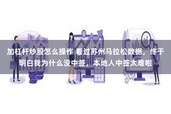 加杠杆炒股怎么操作 看过苏州马拉松数据，终于明白我为什么没中签，本地人中签太难啦