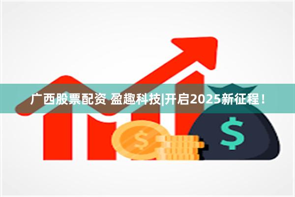 广西股票配资 盈趣科技|开启2025新征程！